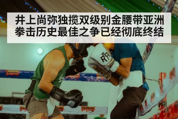 井上尚弥独揽双级别金腰带亚洲拳击历史最佳之争已经彻底终结