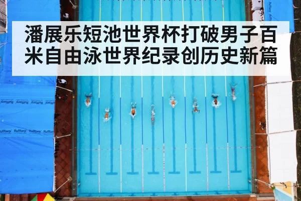 潘展乐短池世界杯打破男子百米自由泳世界纪录创历史新篇