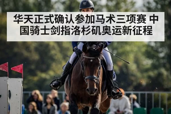 华天正式确认参加马术三项赛 中国骑士剑指洛杉矶奥运新征程