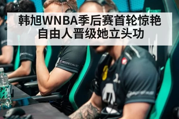 韩旭WNBA季后赛首轮惊艳 自由人晋级她立头功