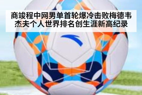 商竣程中网男单首轮爆冷击败梅德韦杰夫个人世界排名创生涯新高纪录